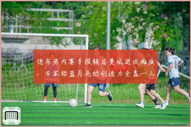 德布劳内赛季报销后曼城进攻瘫痪，专家称蓝月亮的创造力全靠一人