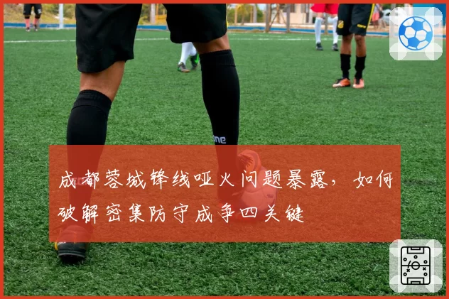 成都蓉城锋线哑火问题暴露，如何破解密集防守成争四关键