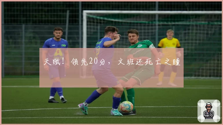 天赋！领先20分，文班还死亡之瞳