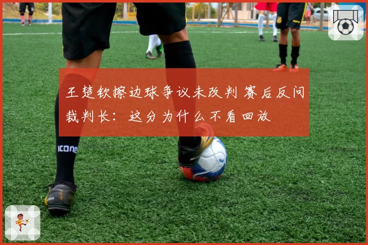 王楚钦擦边球争议未改判 赛后反问裁判长：这分为什么不看回放