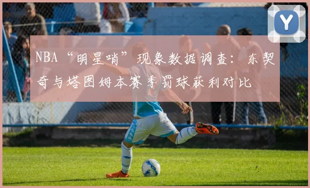 NBA“明星哨”现象数据调查:东契奇与塔图姆本赛季罚球获利对比