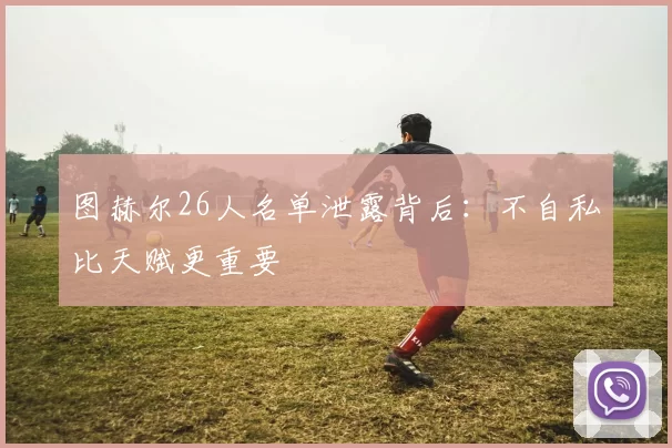 图赫尔26人名单泄露背后：不自私比天赋更重要