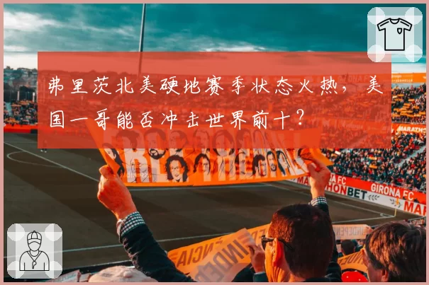 弗里茨北美硬地赛季状态火热，美国一哥能否冲击世界前十？