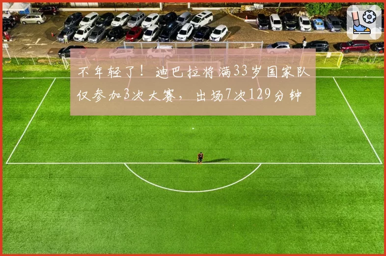不年轻了！迪巴拉将满33岁国家队仅参加3次大赛，出场7次129分钟