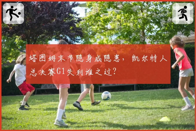 塔图姆末节隐身成隐患，凯尔特人总决赛G1失利谁之过？