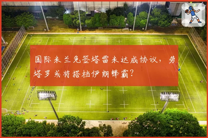 国际米兰免签塔雷米达成协议，劳塔罗或将搭档伊朗锋霸？