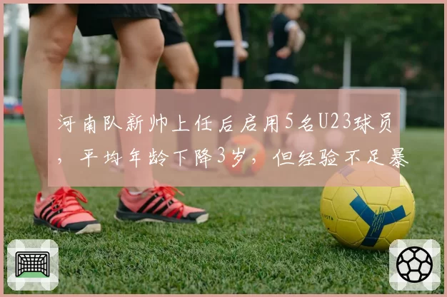 河南队新帅上任后启用5名U23球员，平均年龄下降3岁，但经验不足暴露