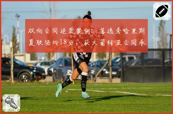 双向合同逆袭案例：落选秀哈里斯夏联场均18分，获火箭转正合同承诺