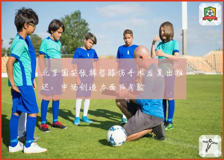 北京国安张稀哲膝伤手术后复出推迟，中场创造力面临考验