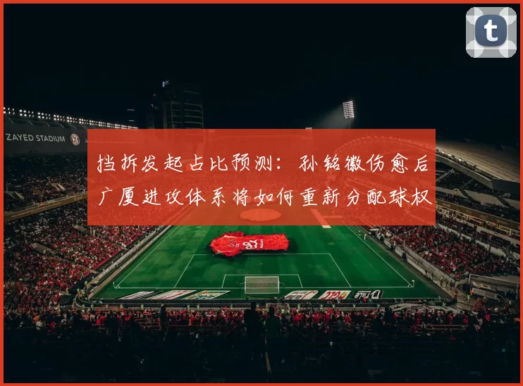 挡拆发起占比预测：孙铭徽伤愈后广厦进攻体系将如何重新分配球权？