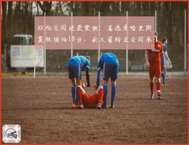 双向合同逆袭案例：落选秀哈里斯夏联场均18分，获火箭转正合同承诺