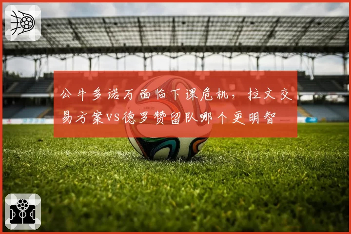 公牛多诺万面临下课危机，拉文交易方案vs德罗赞留队哪个更明智