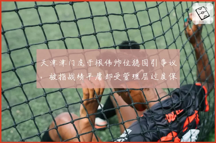 天津津门虎于根伟帅位稳固引争议，被指战绩平庸却受管理层过度保护