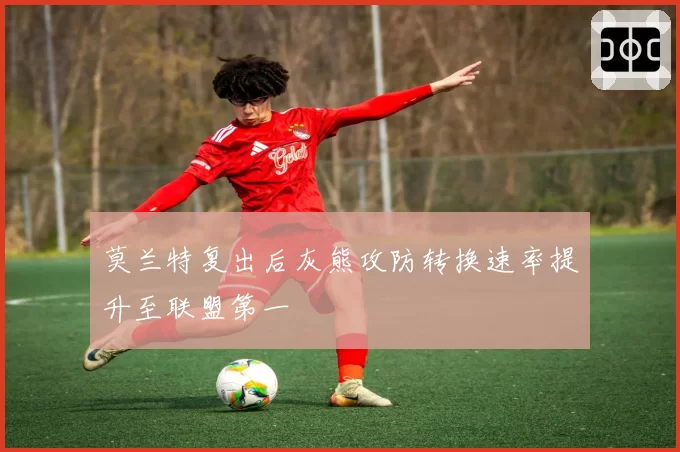 莫兰特复出后灰熊攻防转换速率提升至联盟第一