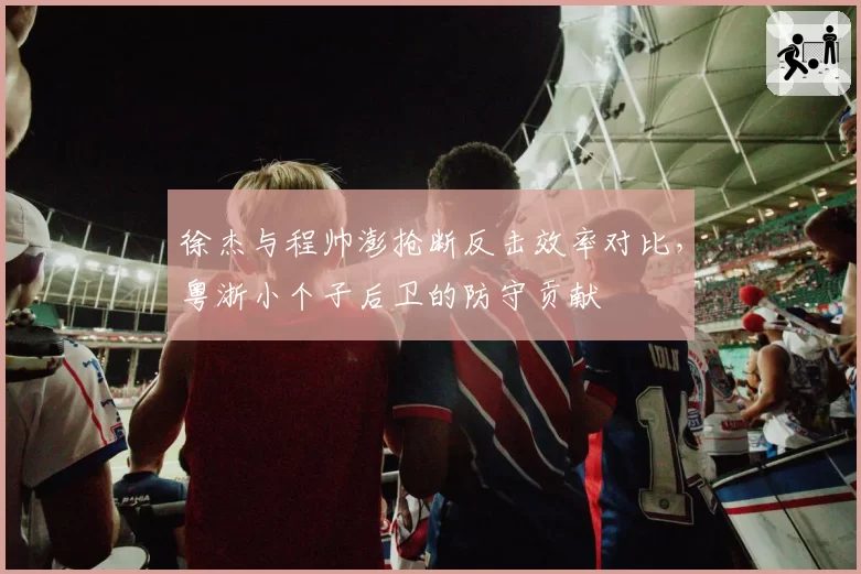徐杰与程帅澎抢断反击效率对比，粤浙小个子后卫的防守贡献