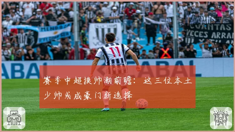 赛季中超换帅潮前瞻：这三位本土少帅或成豪门新选择