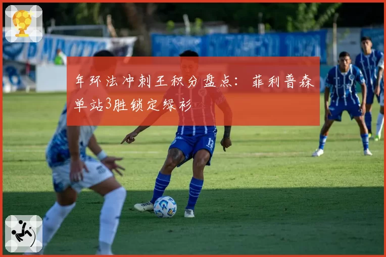年环法冲刺王积分盘点：菲利普森单站3胜锁定绿衫