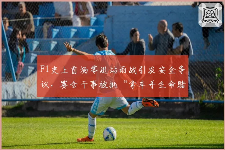 F1史上首场零进站雨战引发安全争议,赛会干事被批“拿车手生命赌博”