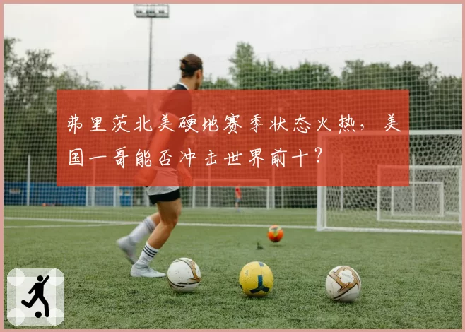 弗里茨北美硬地赛季状态火热，美国一哥能否冲击世界前十？