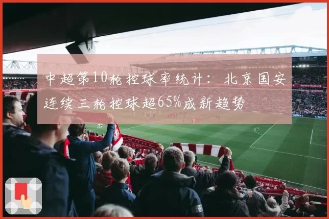 中超第10轮控球率统计：北京国安连续三轮控球超65%成新趋势