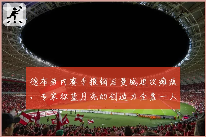 德布劳内赛季报销后曼城进攻瘫痪，专家称蓝月亮的创造力全靠一人