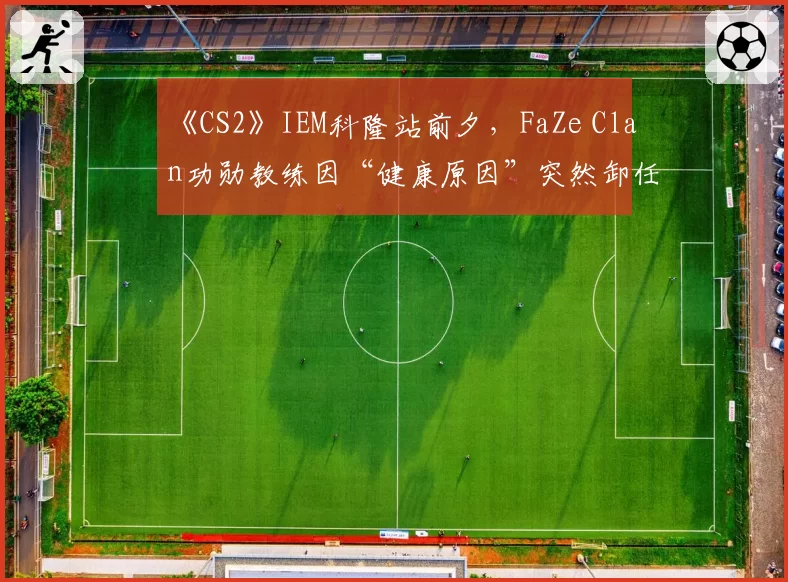 《CS2》IEM科隆站前夕,FaZe Clan功勋教练因“健康原因”突然卸任遭质疑