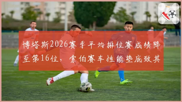 博塔斯2026赛季平均排位赛成绩降至第16位，索伯赛车性能垫底致其毫无竞争力