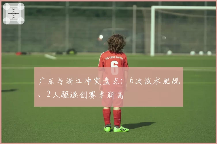 广东与浙江冲突盘点:6次技术犯规、2人驱逐创赛季新高