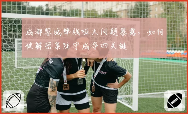 成都蓉城锋线哑火问题暴露，如何破解密集防守成争四关键