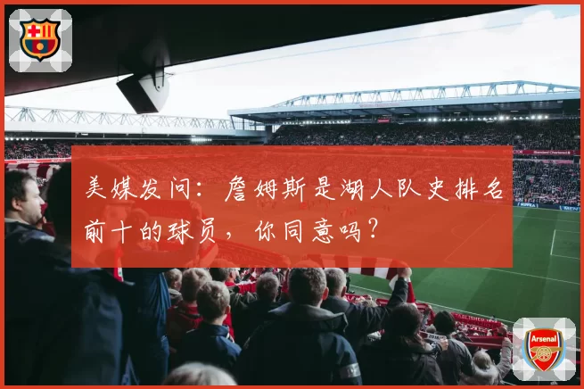 美媒发问：詹姆斯是湖人队史排名前十的球员，你同意吗？