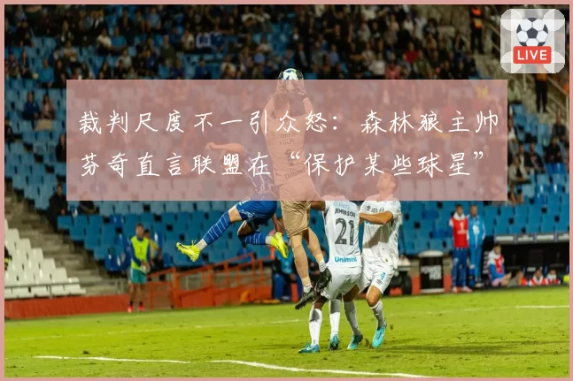 裁判尺度不一引众怒:森林狼主帅芬奇直言联盟在“保护某些球星”