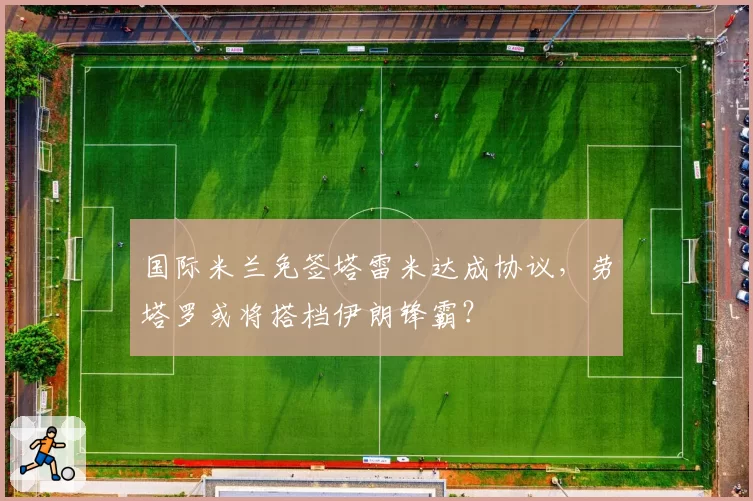 国际米兰免签塔雷米达成协议，劳塔罗或将搭档伊朗锋霸？
