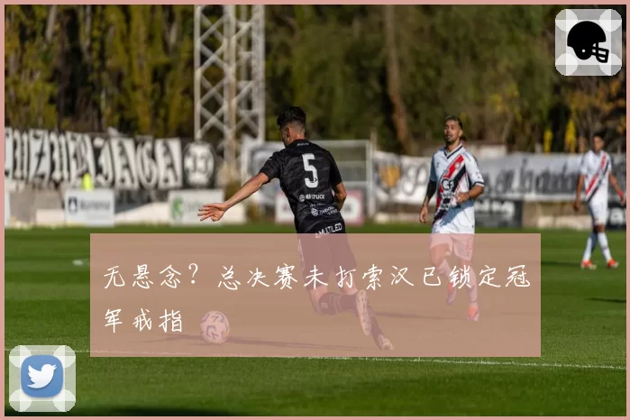无悬念？总决赛未打索汉已锁定冠军戒指