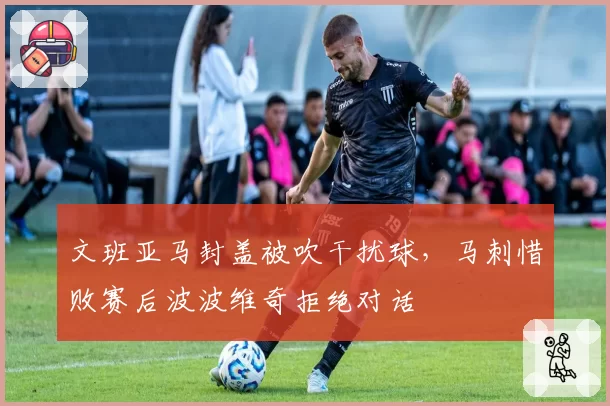 文班亚马封盖被吹干扰球，马刺惜败赛后波波维奇拒绝对话