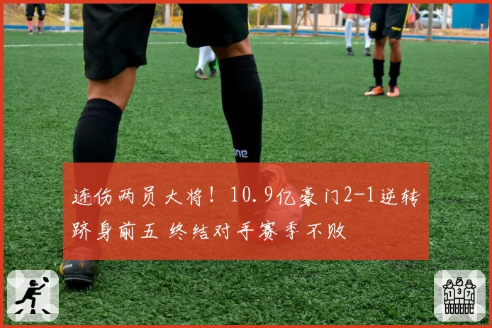 连伤两员大将！10.9亿豪门2-1逆转跻身前五 终结对手赛季不败