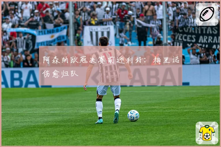 阿森纳欧冠决赛前迎利好：梅里诺伤愈归队