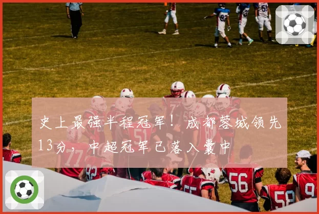 史上最强半程冠军！成都蓉城领先13分，中超冠军已落入囊中