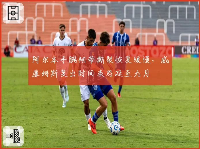 阿尔本手腕韧带撕裂恢复缓慢，威廉姆斯复出时间表恐延至九月
