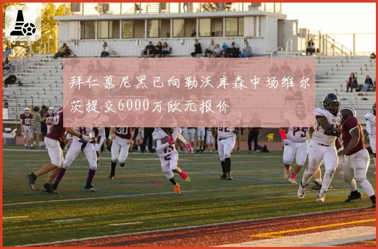 拜仁慕尼黑已向勒沃库森中场维尔茨提交6000万欧元报价