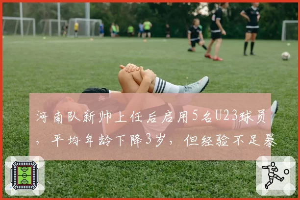 河南队新帅上任后启用5名U23球员，平均年龄下降3岁，但经验不足暴露