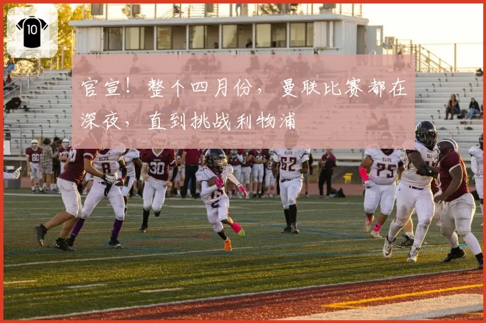 官宣！整个四月份，曼联比赛都在深夜，直到挑战利物浦