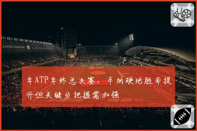 年ATP年终总决赛，辛纳硬地胜率提升但关键分把握需加强