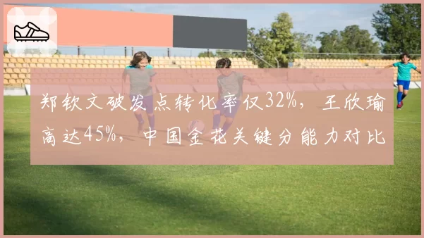 郑钦文破发点转化率仅32%，王欣瑜高达45%，中国金花关键分能力对比鲜明