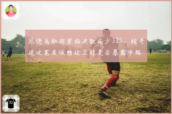 厄德高肋部穿插次数减少32%，枪手进攻宽度依赖边卫时是否暴露中路渗透乏力？