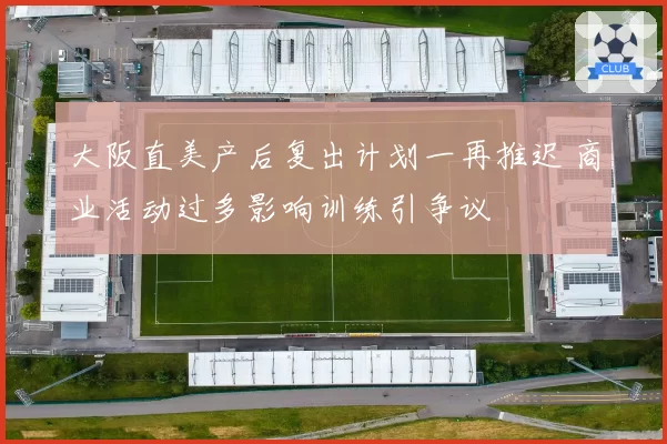 大阪直美产后复出计划一再推迟 商业活动过多影响训练引争议