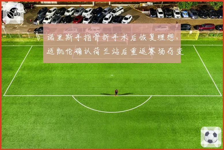 诺里斯手指骨折手术后恢复理想，迈凯伦确认荷兰站后重返赛场存变数？