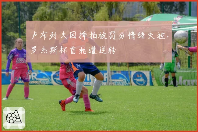 卢布列夫因摔拍被罚分情绪失控，罗杰斯杯首轮遭逆转