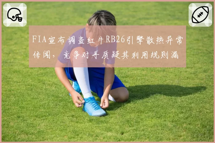 FIA宣布调查红牛RB26引擎散热异常传闻，竞争对手质疑其利用规则漏洞获取优势