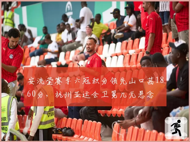 安洗莹赛季六冠积分领先山口茜1860分,杭州亚运会卫冕几无悬念