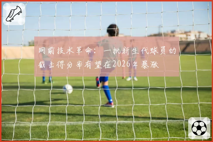网前技术革命：一批新生代球员的截击得分率有望在2026年暴涨